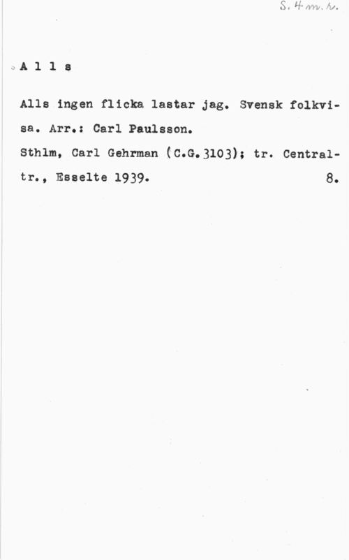 Paulsson, Carl sålla.

Alle ingen flicka lastar Jag. Svensk folkvisa. Arr.: Carl Paulsson.

Sthlm, Carl Gehrman (C.G.3103); tr. Centraltr., Esselte 1939. 8.