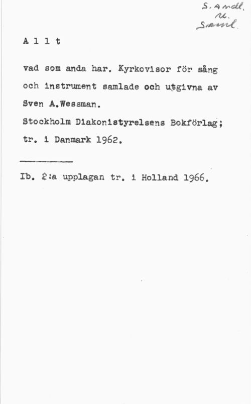 Wessman, Sven A. fw. x
(Sik-Kväve.,
A l l t

vad som anda har. Kyrkovisor för sång
och instrument samlade och utgivna av
SvendA.Wessman.

Stockholm Diakonistyrelsens Bokförlag;
tr. i Danmark 1962.

 

.i
Ib. 2:a upplagan tr. i Holland 1966.