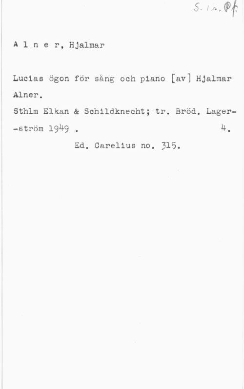Alner, Hjalmar Alner, Hjalmar

Luclas ögon för sång och piano [av] Hjalmar

Alner.

Sthlm Elkan & Schildknecht; tr. Bröd. Lager
-ström 1949 . 4.
Ed. Oarelius no. 315.