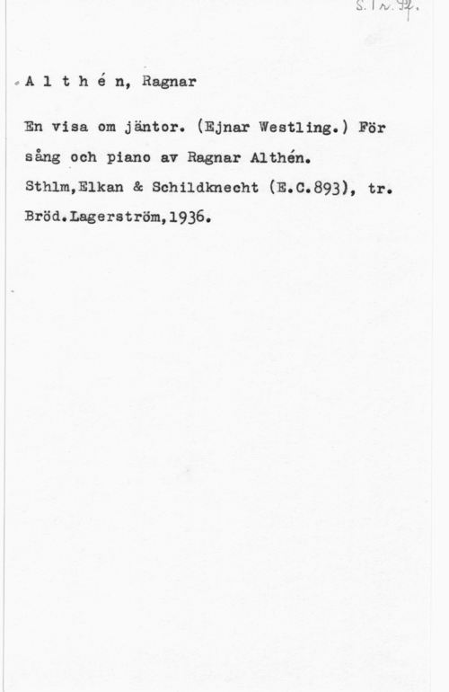 Althén, Ragnar oA 1 t h é n, Ragnar

En visa om jäntor. (Ejnar Westling.) För
sång pch piano av Ragnar Althén.
sthlmmlkan ac schndknecht (E.c.893), tr.
Bröd.Lageratröm,l936.