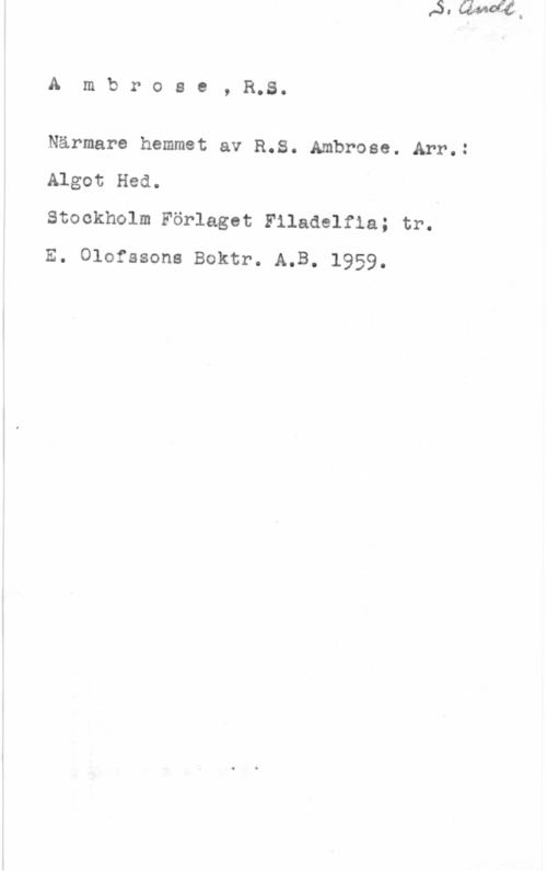 Ambrose, R. S. Ambrose, 8.8.

Närmare hemmet av 8.8. Ambrose. Arr.:

Algot Hed.

Stockholm Förlaget Filadelfla; tr.
E. Olofssons Boktr. A.B. 1959.