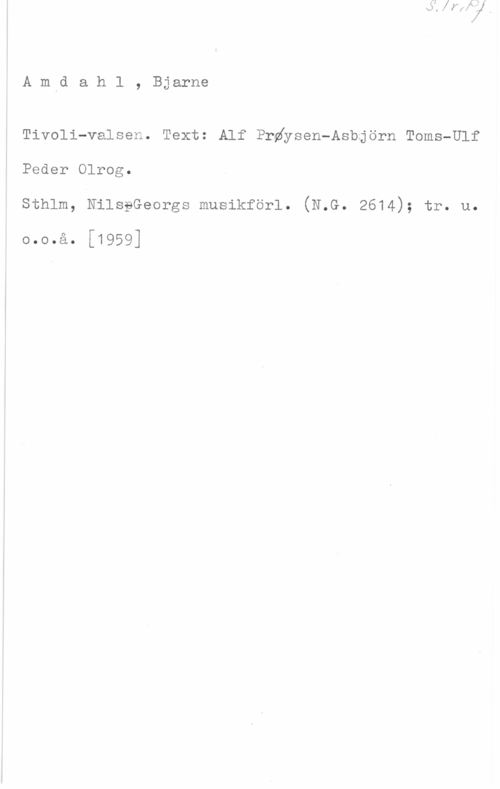 Amdahl, Bjarne Amdahl, Bjarne

Tivoli-valsen. Text: Alf Prdysen-Asbjörn Toms-Ulf
Peder Olrog.
Sthlm, NilseGeorgs musikförl. (N.G. 2614); tr. u.

o.0.å. [1959]