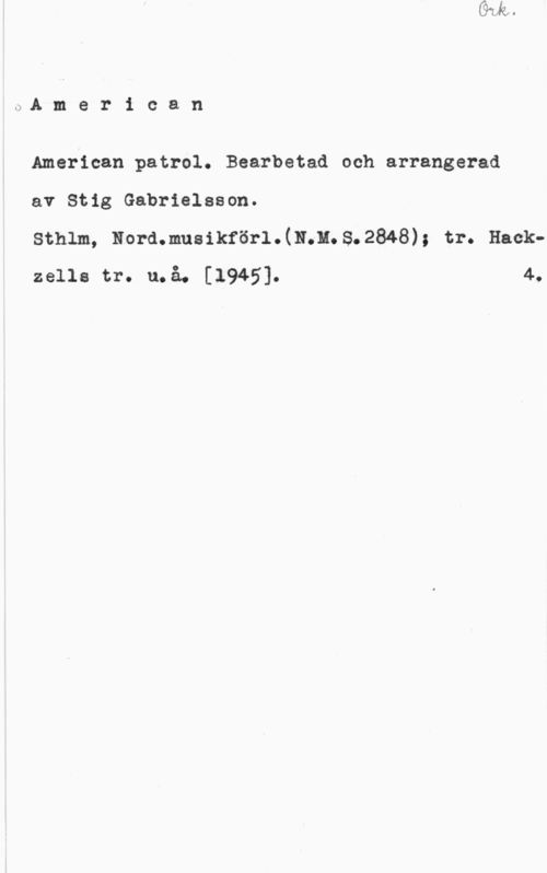 Gabrielsson, Stig 3A m e r i c a n

American patrol. Bearbetad och arrangerad

av Stig Gabrielsson.

sthlm, Hora.musikför1.(1w.n. s.2848); tr. Hackzells tr. u.å. [1945]. 4.