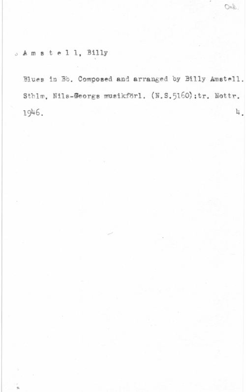 Amstell, Billy u

J A m s t e l l, Billy

Blues in Bb. Composed and arranged by Billy Amstell.
sthlm, Nils-Georgs musikförl. (N.s.5160);tr. Nottr.

19h6. h.