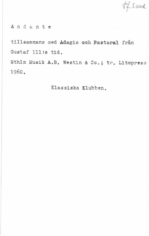 Andante tillsammans med Adagio och Pastoral Andante

tillsammans med Adagio och.Bastoral från
Gustaf lll:s tid.

Sthlm Musik A.B. Westin & 00.; tr. Litopress
1960.

Klassiska Klubben.
