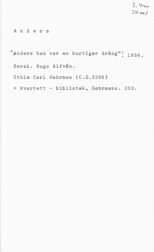 Alfvén, Hugo Emil YO m1

A n d e r s

"Anders han var en hurtiger dräng"f 1956.

Berab. Hugo Alfvén.
Sthlm Carl Gehrman (C.G.3296)

= Kvartett - bibliotek, Gehrmans. 203.