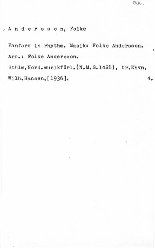 Andersson, Folke 0Andersson, Folke

Fanfars in rhythm. Musik: Folke Andersson.
Arr.: Folke Andersson.

sthlmmoramusikföri. (nu. s. 1426) , tumma,
Wilh.Hansen,[l936]. 4.
