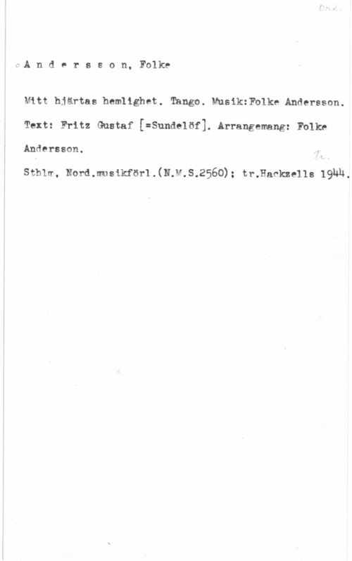 Andersson, Folke vA n d e r s s o n, Folke

Mitt hjärtas hemlighet. Tango. MusikzFolke Andersson.

Text: Fritz Gustaf [=Sundelöf]. Arrangemang: Folke

Andersson.

sons, Noromlsikfsrl.(N.v.s.256o); tmsac-.kzens 191414.