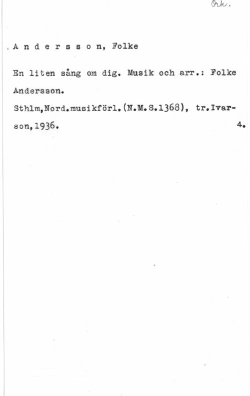 Andersson, Folke 0A n d e r s s o n, Folke

En liten sång om dig. Musik och arr.: Folke
Andersson.

sthlmmordmueikförl. (Nm. 8.1368), tr. Ivarson,1936. 4-