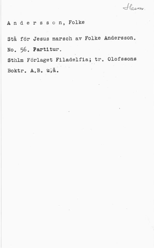 Andersson, Folke Andersson, Folke

Stå för Jesus marsch av Folke Andersson.
No. 56. Partitur. I
Sthlm Förlaget Eiladelfla; tr. Olofssons
Boktr. AlB..u;åQ-hl I I I