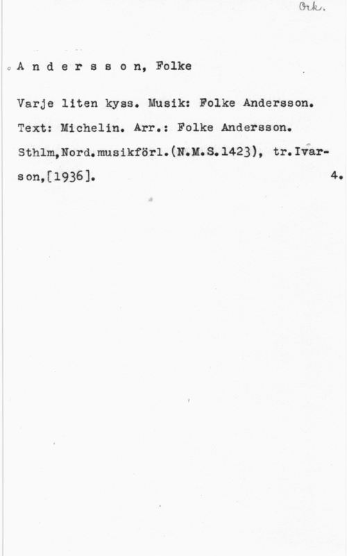 Andersson, Folke 7A n d e r s s o n, Folke

Varje liten kyss. Musik: Folke Andersson.
Text: Michelin. Arr.: Folke Andersson.

sthlm,Nord. musikförl. (11.11. s. 142 3 ) , tr. Ivar
80n,[1936]o 4.