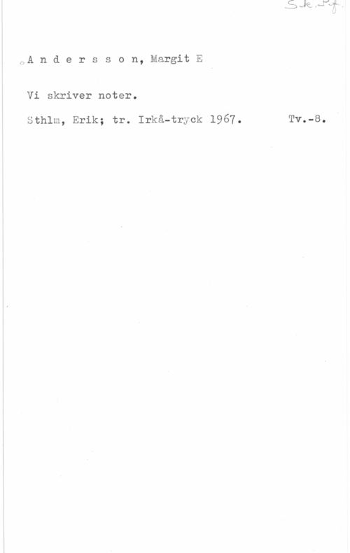 Andersson, Margit E. OA n d e r s s o n, Margit E

Vi skriver noter.

Sthlm, Erik; tr. Irkå-tryck 1967. Tv.-8.