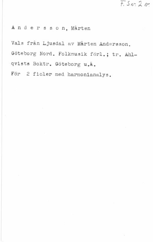 Andersson, Mårten Andersson, Mårten

Vals från Ljusdal av Mårten Andersson.
Göteborg Nord. Folkmusik förl.; tr. Ahlqvists Boktr. Göteborg u.å.

För 2 fioler med harmonianalys.