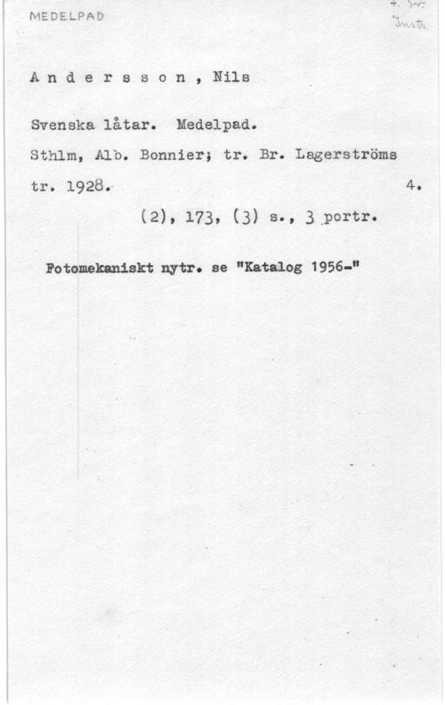 Andersson, Nils A.n d e r s s o n , Nils

Svenska låtar. Medelpad.

sthlm, A11). Bonnier; tr. Br. Lagerström
tro  , A 4 40
(2)! 1739 (3) 3-0 3.P0rtrf

Fotemekaniskt nytt. se "Katalog-1956-a