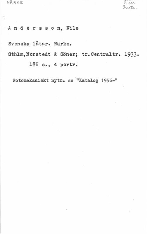 Andersson, Nils Andersson, Nils

Svenska låtar. Närke.
Sthlm,Norstedt & Söner; tr.Centraltr. 1933.
 se, 4 portro

rotcmemiskt nytn. se "Katalog 1956-"