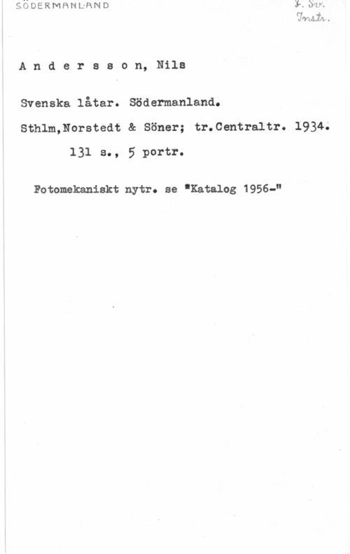 Andersson, Nils Andersson, Nils

Svenska låtar. Södermanland.
Sthlm,Norstedt & Söner; tr.Centraltr. 1934.
131 s., 5 portr.

Fotomskaniskt nytr. se .Katalog 1956-"