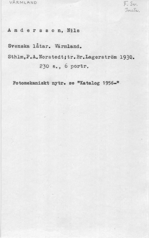 Andersson, Nils Jmf-121.1,

A n d e r s s o n, Nils

Svenska låtar. Värmland.

sthlm,P.A.Horstedt; taxar-.Lagerström 1930.
I 230 s., 6 portr.

Fotomekaniskt nytr. se "Katalog 1956-"