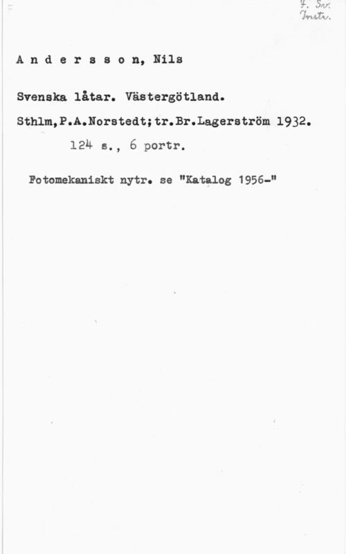 Andersson, Nils Andersson, Nils

Svenska låtar. Västergötland.
Sthlm,P.A.Norstedt;tr.Br.Lagerström,1932.
124 s., 6 portr.

Fotomekaniskt nytr. se "Katalog 1956-"
