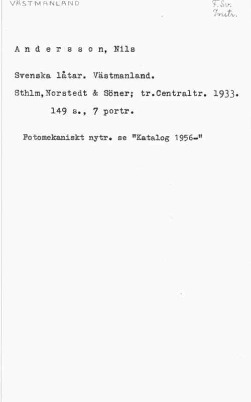 Andersson, Nils Andersson, Nils

Svenska låtar. Västmanland.
Sthlm,Norstedt & Söner; tr.Centraltr. 1933.
149 s., 7 portr.

Fotomekaniskt nytr. se "Katalog 1956-"