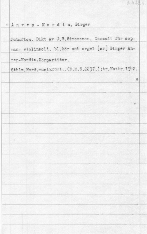 Anrep-Nordin, Birger mailar: P ..- -N 9 så. .1.9- ..Bi.1tssr.-   --
- -Jslsftqn- Dikt. av wi .KB-.Simenfjw1 .2011833 ,.IIÖ: -39.21.
ran- violinsoli, bl.kör och orgel [av] Birger Anf- - -f- -17 i 7---- -j- -- - .-- ... --. du--- .v ----, ,, ...-m U--u- A" .nu  H -
 rrr-.NQrQis--Körpsrtitlar,. -..  .. ----.. 
..----I:9312.1f01-Q-.wskförl..-LIN-If-äåäl-I -fPäfläeEEL-läuå- -é
i - ... - - - - ---mn-..-www ...8.S
MIn-.---..-...-.-----..  ---- - - -...-. - - --- - - .. .. ---
.. -I-m. m--.- -- u -- - ...- - ...- - - ... -......... - - l -
.. I - ..-- .. ... w -.. .. ..-..- .---,.............-..-.......... -