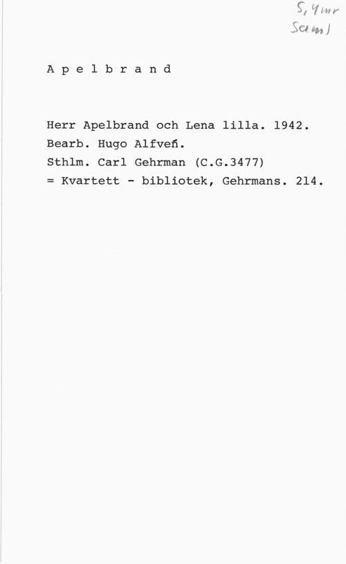 Alfvén, Hugo Emil Apelbrand

Herr Apelbrand och Lena lilla. 1942.
Bearb. Hugo Alfven.

Sthlm. Carl Gehrman (C.G.3477)

= Kvartett - bibliotek, Gehrmans. 214.