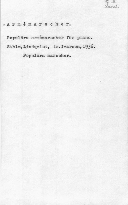 Armémarscher i0A r m å m a r s c h e r.

Populära armémarscher för piano.
Sthlm,Lindqvist, tr.Ivarson,l936.

Populära marscher.