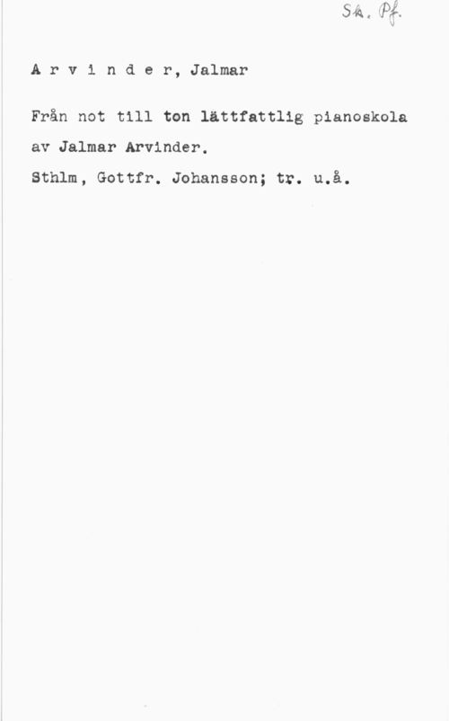 Arvinder, Jalmar Arv1 nder, Jalmar

Från not till ton lättfattlig pianoskola

av Jalmar Arvinder.

Sthlm, Gottfr. Johansson; tr. u.å.