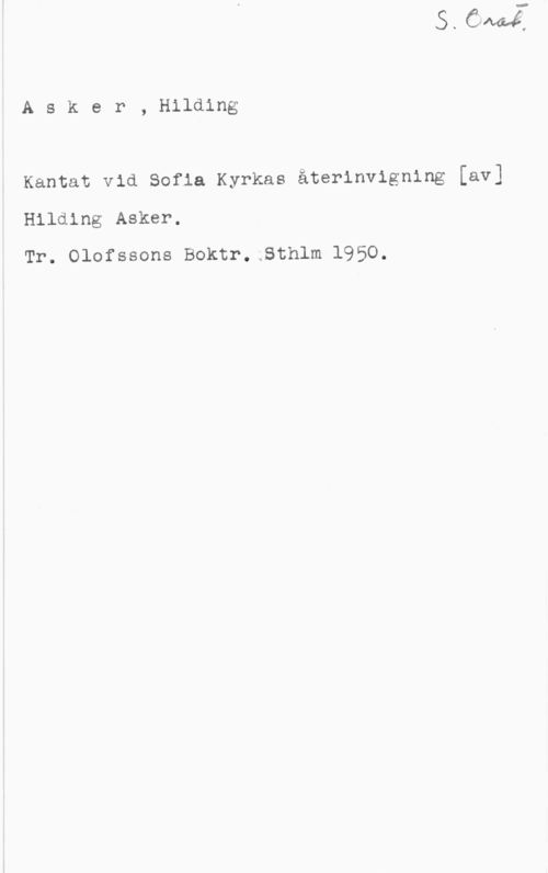 Asker, Hilding Asker, Hilding

Kantat vid Sofia Kyrkas återinvigning [av]
Hilding Asker,
Tr. Olofssons Boktr.;Sthlm 1950.