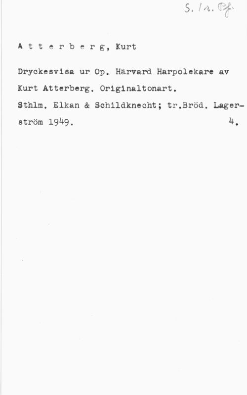 Atterberg, Kurt Magnus Atterberg, Kurt

Dryckesvisa ur Op. Härvard Harpolekare av
Kurt Atterberg. Orlginaltonart.

Sthlm. Elkan & Schildknecht; tr.Bröd. Lagerström 1949. 4.