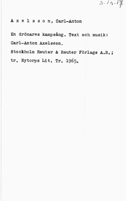 Axelsson, Carl-Anton Axolsson, OarlqAnton

En drönares kampsång. Text och musik:
Garl-Anton.Axelsson.

Stockholm Reuter & Router Förlags A.B.;
tr. Nytorps Lit. Tr. 1965.