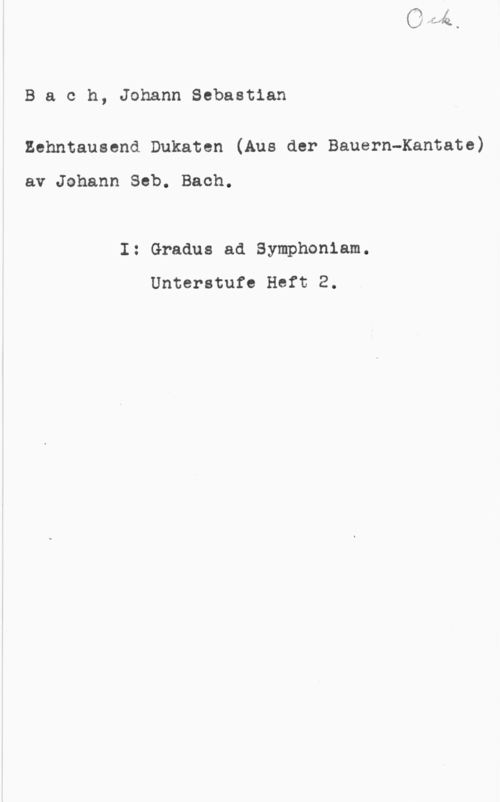 Bach, Johann Sebastian Bach, JohannSebastian
Zehntausend Dukaten (Aus der Bauern-Kantate)

av Johann Seb. Bach.

I: Gradus ad Symphoniam.
Unterstufe Heft 2.