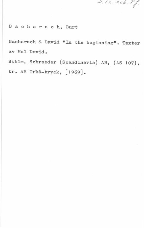 Bacharach, Burt Bacharach, Burt

Bacharach & David "In the beginning". Texter

av Hal David.

sthlm, schroeder (scandinavia) AB, (As 107),

tr. AB Irkå-tryck, [1969].