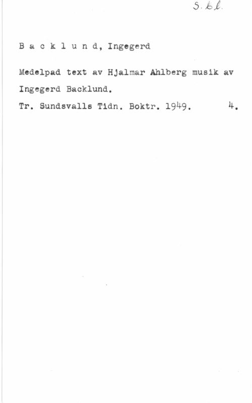 Backlund, Ingegerd Backlund, Ingegerd

Medelpad text av Hjalmar Ahlberg musik av
Ingegerd Backlund.
Tr. Sundsvalls Tidn. Boktr. l9u9. u.