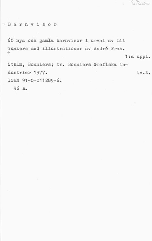 Prah, André GBarnvisor

60 nya och gamla barnvisor i urval av Lil

Yunkers med illustrationer av André Prah.

å 1:a uppl.
Sthlm, Bonniers; tr. Bonniers Grafiska industrier 1977. " tv.4.
ISBN 91-0-041285-6.

96 s.