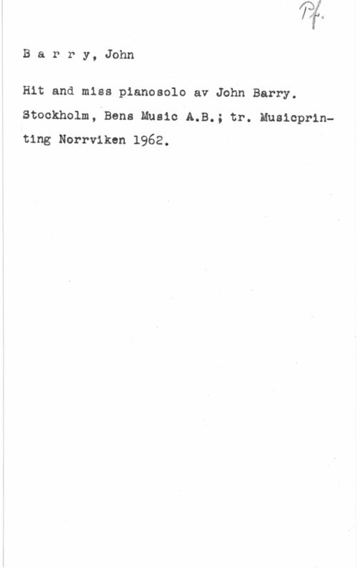 Barry, John Barry, John

Hit and miss pianosolo av John Barry.
3tockholm,-Bens Music A.B.; tr. Muaicprinting Norrviken 1962. I