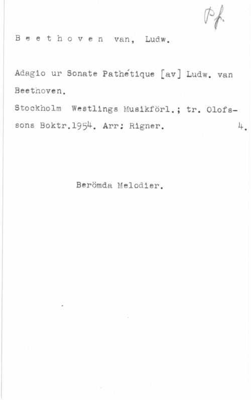 Beethoven, Ludwig van Beethovenvan, Ludw.

Adagio ur Sonate Pathétique [av] Ludw. van

Beethoven.

Stockholm Westlings Musikförl.; tr. Olofssons Boktr.l95u. Arr: Rigner. 4.

Berömda Melodier.