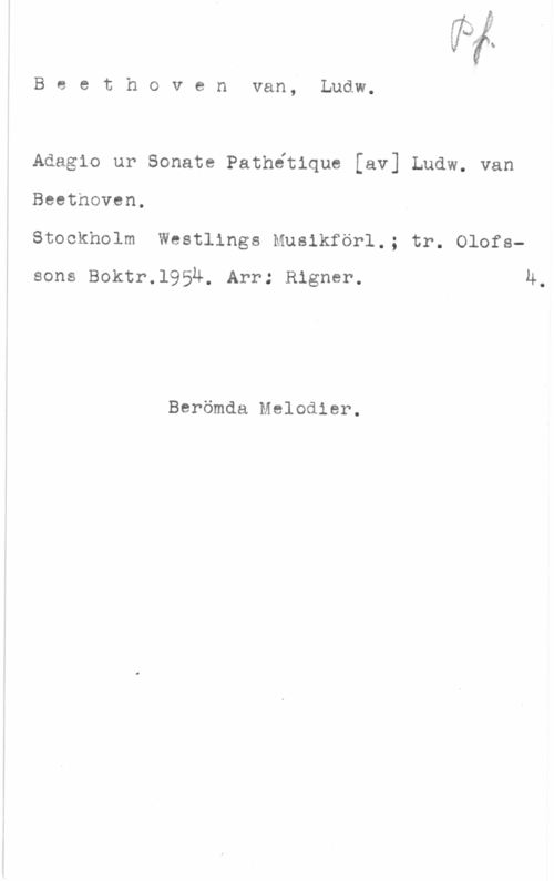 Beethoven, Ludwig van Beethovenvan, Ludw.

Adagio ur Sonate Pathétique [av] Ludw. van

Beethoven.

Stockholm Westlings Musikförl.; tr. Olofssons Boktr.l95u. Arr: Rigner. 4.

Berömda Melodier.