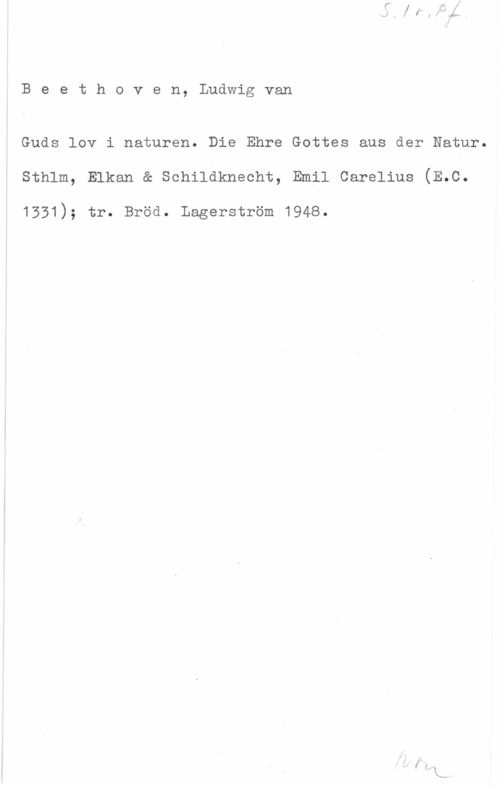 Beethoven, Ludwig van Beethoven, Ludwigvan

Guds lov i naturen. Die Ehre Gottes aus der Natur.
sthlm, Elkan a schildhnecht, Emil oarelius (3.0.

1331); tr. Bröd. Lagerström 1948.