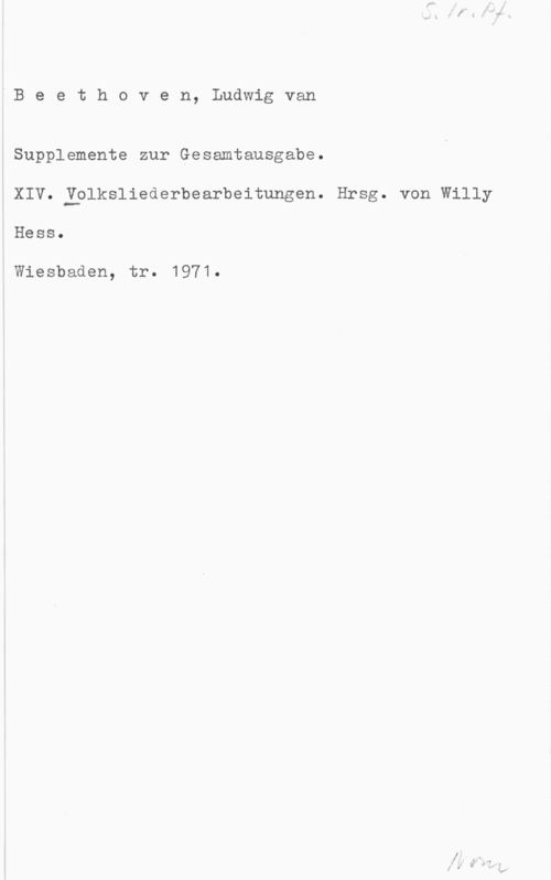 Beethoven, Ludwig van Beethoven, Ludwigvan

Supplemente zur Gesamtausgabe.
XIVkÄlplksliederbearbeitungen. Hrsg. von Willy
Hess.

Wiesbaden, tr. 1971.