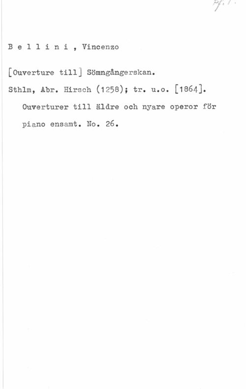 Bellini, Vincenzo Be1 lini, Vincenzo

[Ouverture till] Sömngångerskan.
sthlm, Ahr. Hirsch (1258); tr. u.o. [1864].
Ouverturer till äldre och nyare operor för

piano ensamt. No. 26.