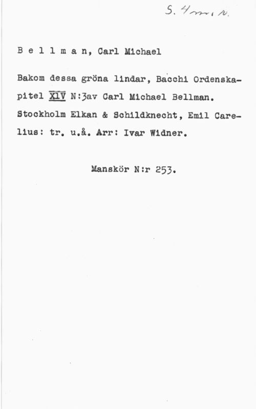 Bellman, Carl Michael Bellman, CarlMichael

Bakom dessa gröna lindar, Baochi Ordenskapitel 2:2 N:3av Carl Michael Bellman.
Stockholm Elkan & Schildknecht, Emil Carellus: tr. u.å..Arr: Ivar Widner.

Manskör Nzr 253.