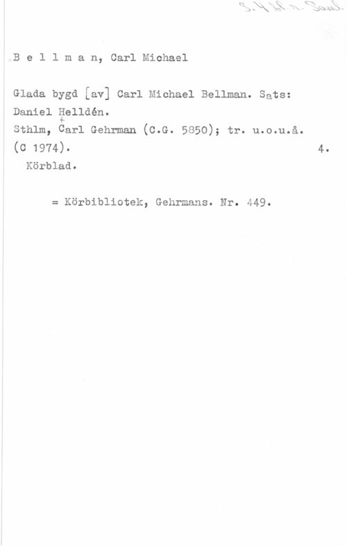 Bellman, Carl Michael IVB e l l m a n, Carl Michael

Glada bygd [av] Carl Michael Bellman. Sats:
Daniel Eelldén.

sthlm, Carl Gehrman (c.G. 5850); tr. u.o.u.å.
(c 1974). 4.
Körblad.

= Körbibliotek, Gehrmans. Nr. 449.