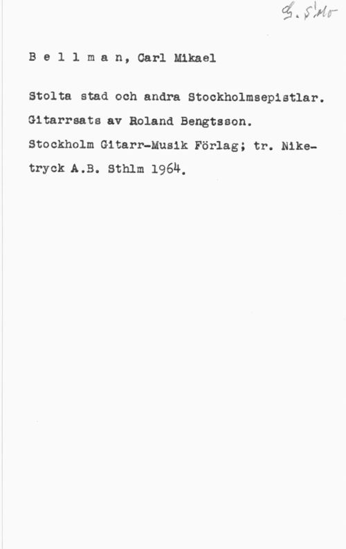 Bellman, Carl Michael Bellman, Garlmkael

Stolta stad och andra Stockholmsepistlar.
Gitarrsats av Roland Bengtsson.

Stockholm Gitarr-Musik Förlag; tr. Niketryck A.B. Sthlm 19611-,