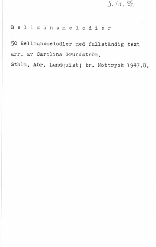Bellman, Carl Michael Bellmansmelodier

50 Bellmansmelodier med fullständig text

arr. av Carolina Grundström.

Sthlm. Abr. Lundquist; tr. Nottryck 1947.8.