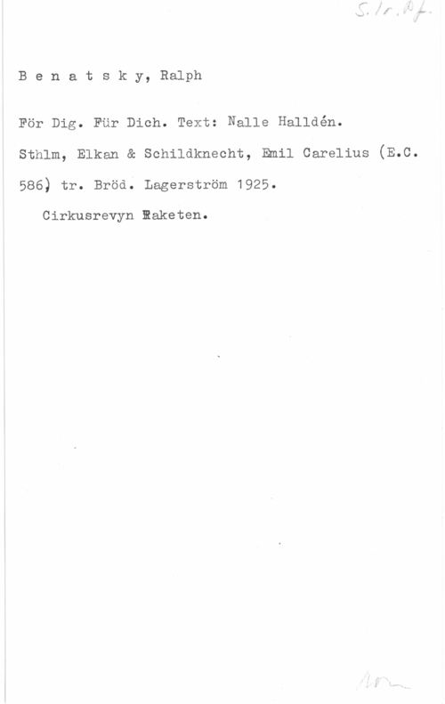 Benatzky, Ralph Benatsky, Ralph

För Dig. För Dich. Text: Nalle Halldén.
sthlm, Elksm a schildknssht, Emil csrslius (m.a.

586) rr. Bröd. Lagerström 1925.

Cirkusrevyn maketen.