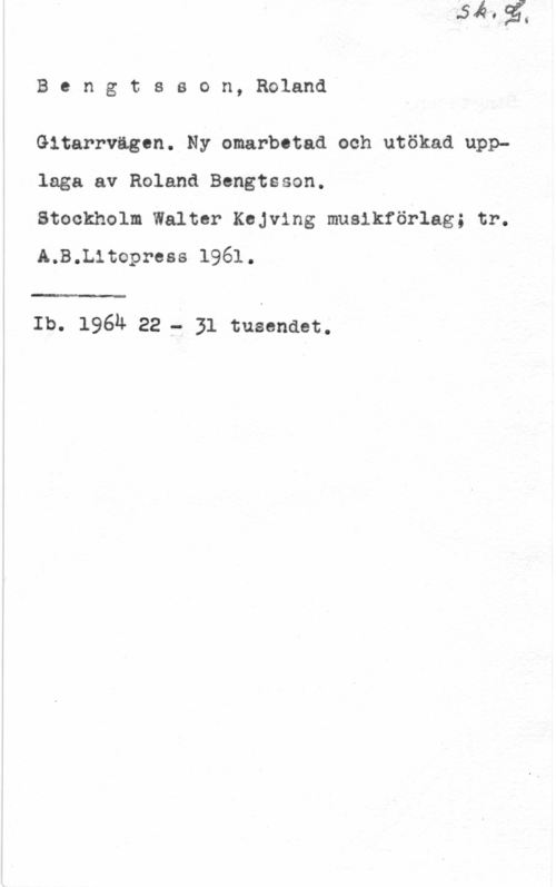 Bengtsson, Roland Bengtsson, Roland
Gitarrvagon. Ny omarbetad och utökad upplaga av Roland Bengtsson.

Btockholm Walter Kojving musikförlag; tr.
A.B.L1topress 1961.

m

Ib. 19611r 22 f- 31 tusenaet.