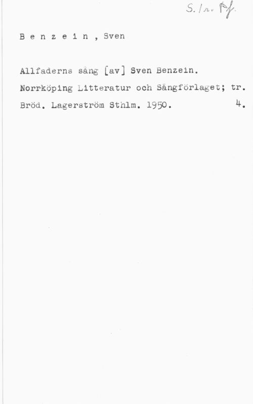 Benzein, Sven Benzein, Sven.

Allfaderns säng [av] Sven Benzeln.
Norrköping Litteratur och Sångförlaget; tr.

Bröd. Lagerström sthlm. 1950. 4.