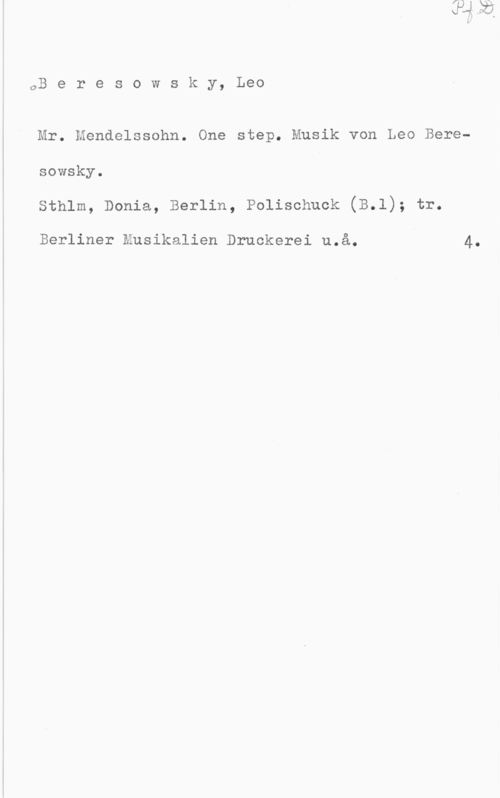 Beresowsky, Leo oB e r e s o w s k y, Leo

Mr. Mendelssohn. One step. Musik von Leo Beresowsky.
Sthlm, Donia, Berlin, Polischuck (B.l); tr.

Berliner Musikalien Druckerei u.å. 4.