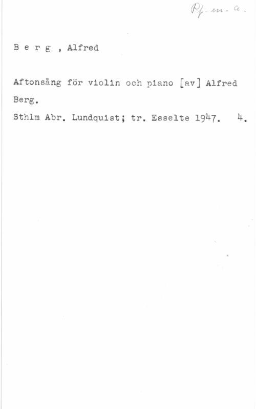 Berg, Carl Alfred Berg, Alfred

Aftonsång för violin och piano [av] Alfred
Berg.
Sthlm Abr. Lundquist; tr. Esselte l9u7, Ä.