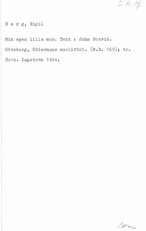 Berg, Eigil Berg, Eigil

Min egen lilla mor. Text : John Botvid.
Göteborg, södermans musikföri. (3.3. 169); tr.

Bröd. Lagström 1924.

.74.
Yi
,,
.I